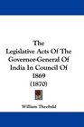 The Legislative Acts Of The GovernorGeneral Of India In Council Of 1869
