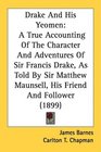 Drake And His Yeomen A True Accounting Of The Character And Adventures Of Sir Francis Drake As Told By Sir Matthew Maunsell His Friend And Follower