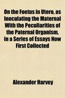 On the Foetus in Utero as Inoculating the Maternal With the Peculiarities of the Paternal Organism in a Series of Essays Now First Collected