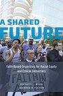 A Shared Future FaithBased Organizing for Racial Equity and Ethical Democracy