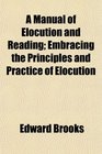 A Manual of Elocution and Reading Embracing the Principles and Practice of Elocution