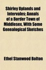 Shirley Uplands and Intervales Annals of a Border Town of Middlesex With Some Genealogical Sketches