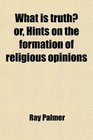 What is truth or Hints on the formation of religious opinions