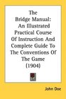 The Bridge Manual An Illustrated Practical Course Of Instruction And Complete Guide To The Conventions Of The Game