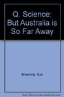 Q Science But Australia is So Far Away