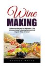Wine Making 14 Amazing Recipes for Beginners  The Ultimate Guide to Making Delicious and Organic Wine at Home