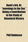 Noah's Ark Or mornings in the Zoo Being a Contribution to the Study of Unnatural History