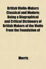 British ViolinMakers Classical and Modern Being a Biographical and Critical Dictionary of British Makers of the Violin From the Foundation of
