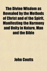 The Divine Wisdom as Revealed by the Methods of Christ and of the Spirit Manifesting the Harmony and Unity in Nature Man and the Bible