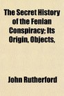 The Secret History of the Fenian Conspiracy Its Origin Objects