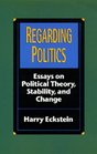 Regarding Politics Essays on Political Theory Stability and Change