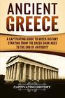 Ancient Greece A Captivating Guide to Greek History Starting from the Greek Dark Ages to the End of Antiquity