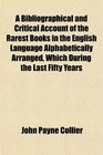 A Bibliographical and Critical Account of the Rarest Books in the English Language Alphabetically Arranged Which During the Last Fifty Years