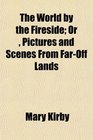 The World by the Fireside Or  Pictures and Scenes From FarOff Lands