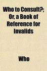 Who to Consult Or a Book of Reference for Invalids