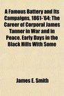 A Famous Battery and Its Campaigns 1861'64 The Career of Corporal James Tanner in War and in Peace Early Days in the Black Hills With Some