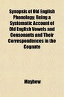 Synopsis of Old English Phonology Being a Systematic Account of Old English Vowels and Consonants and Their Correspondences in the Cognate