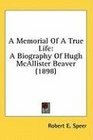 A Memorial Of A True Life A Biography Of Hugh McAllister Beaver