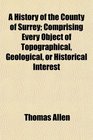 A History of the County of Surrey Comprising Every Object of Topographical Geological or Historical Interest