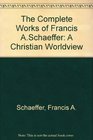 The Complete Works of Francis ASchaeffer A Christian Worldview