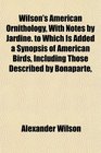 Wilson's American Ornithology With Notes by Jardine to Which Is Added a Synopsis of American Birds Including Those Described by Bonaparte
