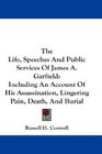 The Life Speeches And Public Services Of James A Garfield Including An Account Of His Assassination Lingering Pain Death And Burial