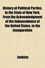 History of Political Parties in the State of New York From the Acknowledgment of the Independence of the United States to the Inauguration