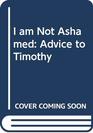 I Am Not Ashamed Advice to Timothy