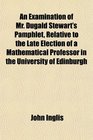 An Examination of Mr Dugald Stewart's Pamphlet Relative to the Late Election of a Mathematical Professor in the University of Edinburgh