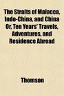 The Straits of Malacca IndoChina and China Or Ten Years' Travels Adventures and Residence Abroad