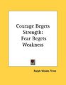 Courage Begets Strength Fear Begets Weakness