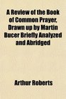 A Review of the Book of Common Prayer Drawn up by Martin Bucer Briefly Analyzed and Abridged
