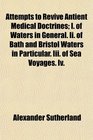 Attempts to Revive Antient Medical Doctrines I of Waters in General Ii of Bath and Bristol Waters in Particular Iii of Sea Voyages Iv