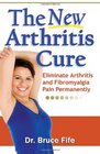 The New Arthritis Cure Eliminate Arthritis and Fibromyalgia Pain Permanently