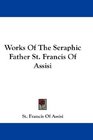 Works Of The Seraphic Father St Francis Of Assisi