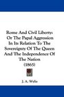 Rome And Civil Liberty Or The Papal Aggression In Its Relation To The Sovereignty Of The Queen And The Independence Of The Nation