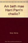 Am beth mae Harri Parri'n chwilio