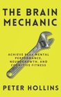 The Brain Mechanic: How to Optimize Your Brain for Peak Mental Performance, Neurogrowth, and Cognitive Fitness (Think Smarter, Not Harder)