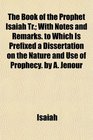 The Book of the Prophet Isaiah Tr With Notes and Remarks to Which Is Prefixed a Dissertation on the Nature and Use of Prophecy by A Jenour