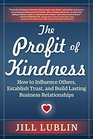 The Profit of Kindness How to Influence Others Establish Trust and Build Lasting Business Relationships