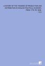 A History of the Theories of Production and Distribution in English Political Economy From 1776 to 1848 1903