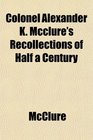 Colonel Alexander K Mcclure's Recollections of Half a Century