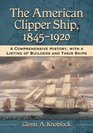 The American Clipper Ship 18451920 A Comprehensive History With a Listing of Builders and Their Ships