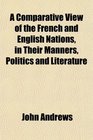 A Comparative View of the French and English Nations in Their Manners Politics and Literature