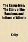 The Range Men The Story of the Ranchers and Indians of Alberta