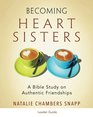 Becoming Heart Sisters  Women's Bible Study Leader Guide A Bible Study on Authentic Friendships