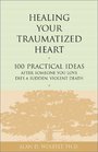 Healing Your Traumatized Heart 100 Practical Ideas After Someone You Love Dies a Sudden Violent Death