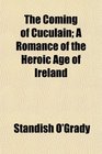 The Coming of Cuculain A Romance of the Heroic Age of Ireland