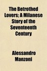 The Betrothed Lovers A Milanese Story of the Seventeenth Century