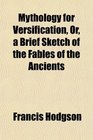 Mythology for Versification Or a Brief Sketch of the Fables of the Ancients